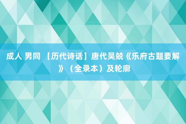 成人 男同 【历代诗话】唐代吴兢《乐府古题要解 》（全录本）及轮廓