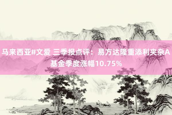 马来西亚#文爱 三季报点评：易方达隆重添利夹杂A基金季度涨幅10.75%