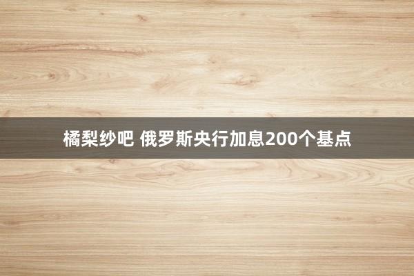 橘梨纱吧 俄罗斯央行加息200个基点