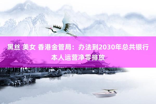 黑丝 美女 香港金管局：办法到2030年总共银行本人运营净零排放