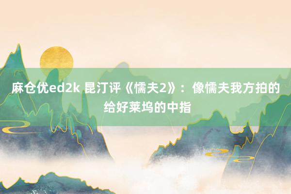 麻仓优ed2k 昆汀评《懦夫2》：像懦夫我方拍的 给好莱坞的中指