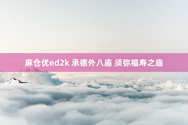 麻仓优ed2k 承德外八庙 须弥福寿之庙