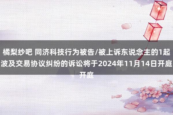 橘梨纱吧 同济科技行为被告/被上诉东说念主的1起波及交易协议纠纷的诉讼将于2024年11月14日开庭