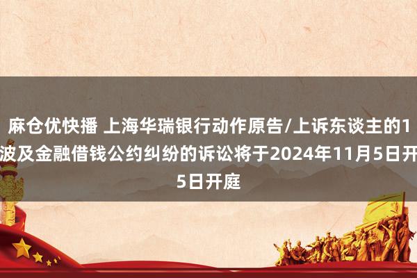 麻仓优快播 上海华瑞银行动作原告/上诉东谈主的1起波及金融借钱公约纠纷的诉讼将于2024年11月5日开庭