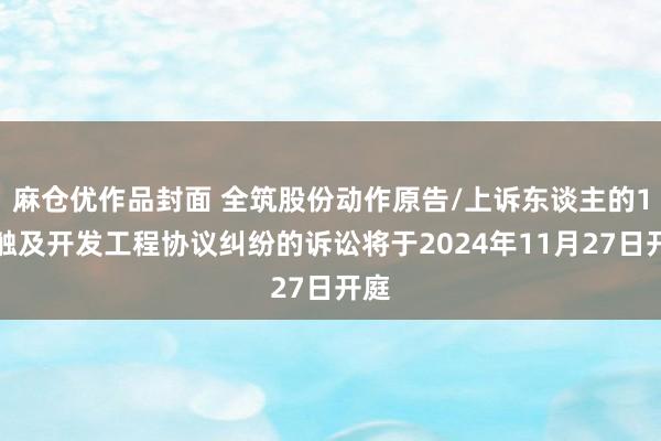 麻仓优作品封面 全筑股份动作原告/上诉东谈主的1起触及开发工程协议纠纷的诉讼将于2024年11月27日开庭