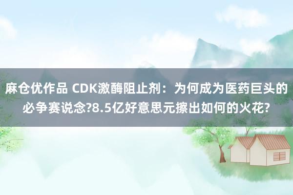 麻仓优作品 CDK激酶阻止剂：为何成为医药巨头的必争赛说念?8.5亿好意思元擦出如何的火花?