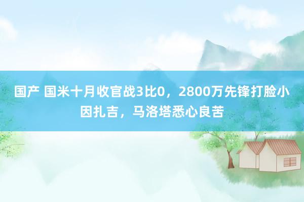 国产 国米十月收官战3比0，2800万先锋打脸小因扎吉，马洛塔悉心良苦