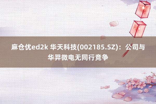 麻仓优ed2k 华天科技(002185.SZ)：公司与华羿微电无同行竞争