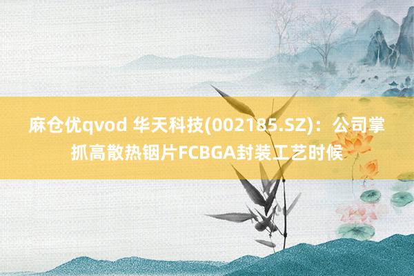 麻仓优qvod 华天科技(002185.SZ)：公司掌抓高散热铟片FCBGA封装工艺时候