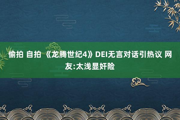 偷拍 自拍 《龙腾世纪4》DEI无言对话引热议 网友:太浅显奸险