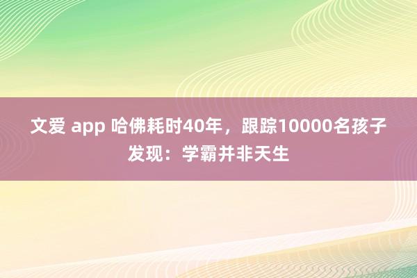 文爱 app 哈佛耗时40年，跟踪10000名孩子发现：学霸并非天生