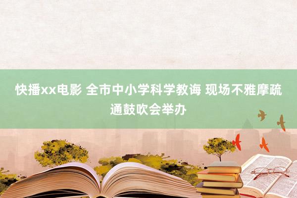 快播xx电影 全市中小学科学教诲 现场不雅摩疏通鼓吹会举办