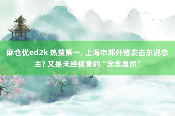 麻仓优ed2k 热搜第一， 上海市郊外猪袭击东说念主? 又是未经核查的“念念虽然”