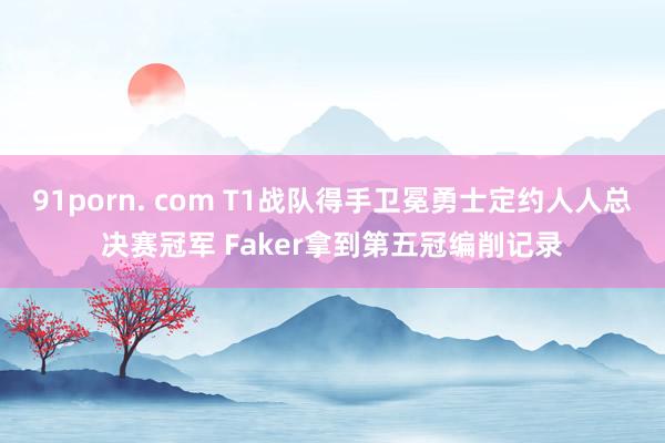 91porn. com T1战队得手卫冕勇士定约人人总决赛冠军 Faker拿到第五冠编削记录