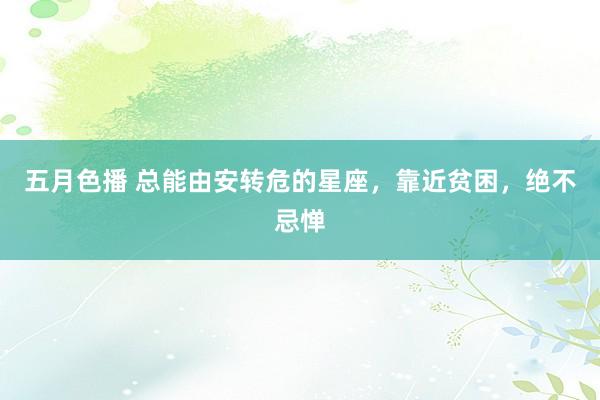 五月色播 总能由安转危的星座，靠近贫困，绝不忌惮