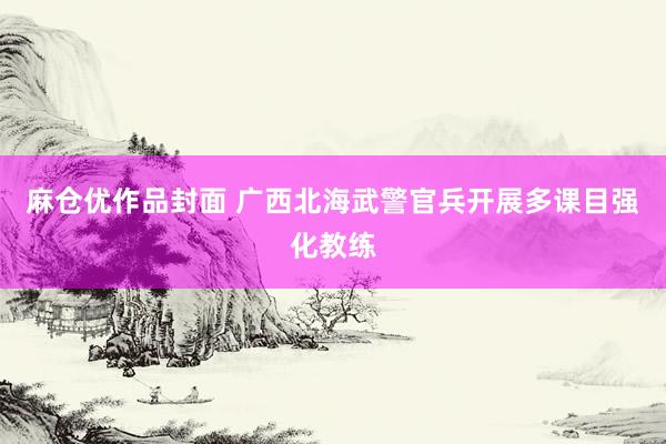 麻仓优作品封面 广西北海武警官兵开展多课目强化教练