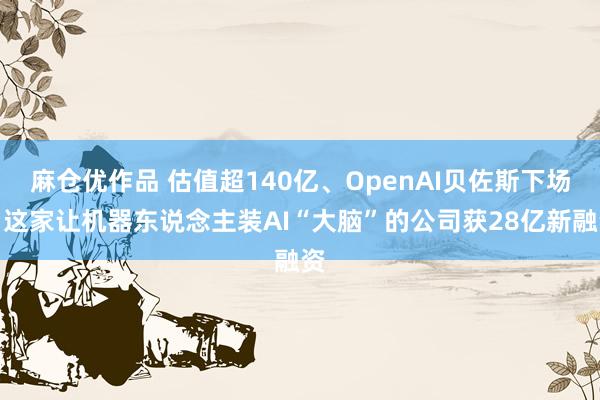 麻仓优作品 估值超140亿、OpenAI贝佐斯下场，这家让机器东说念主装AI“大脑”的公司获28亿新融资