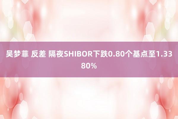 吴梦菲 反差 隔夜SHIBOR下跌0.80个基点至1.3380%