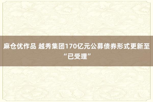 麻仓优作品 越秀集团170亿元公募债券形式更新至“已受理”