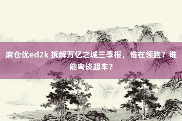 麻仓优ed2k 拆解万亿之城三季报，谁在领跑？谁能弯谈超车？