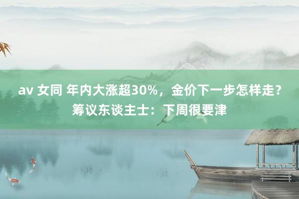 av 女同 年内大涨超30%，金价下一步怎样走？筹议东谈主士：下周很要津