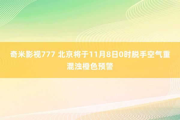 奇米影视777 北京将于11月8日0时脱手空气重混浊橙色预警