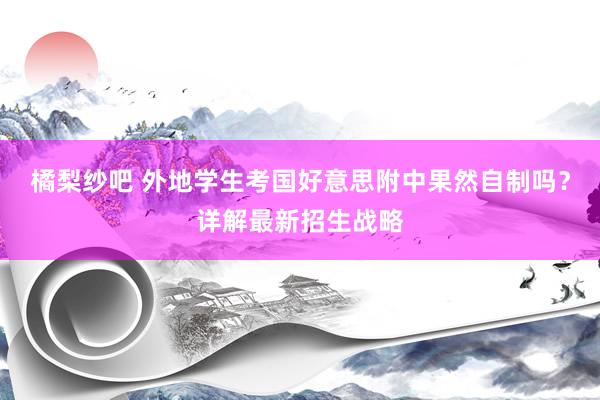 橘梨纱吧 外地学生考国好意思附中果然自制吗？详解最新招生战略