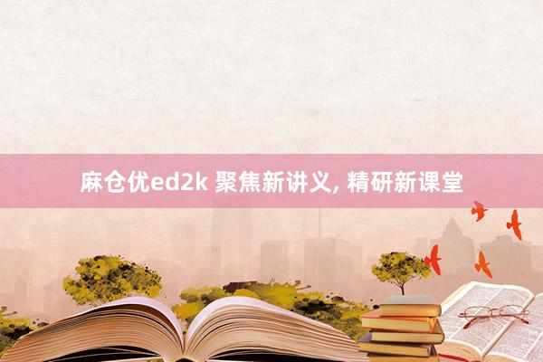 麻仓优ed2k 聚焦新讲义， 精研新课堂