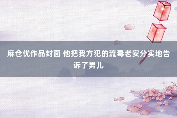 麻仓优作品封面 他把我方犯的流毒老安分实地告诉了男儿