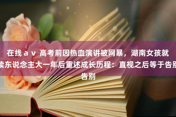 在线ａｖ 高考前因热血演讲被网暴，湖南女孩就读东说念主大一年后重述成长历程：直视之后等于告别