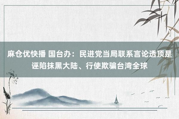 麻仓优快播 国台办：民进党当局联系言论透顶是诬陷抹黑大陆、行使欺骗台湾全球