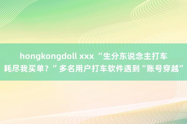 hongkongdoll xxx “生分东说念主打车耗尽我买单？”多名用户打车软件遇到“账号穿越”