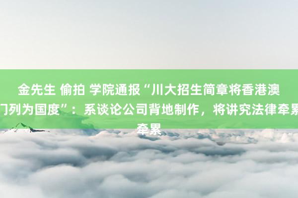 金先生 偷拍 学院通报“川大招生简章将香港澳门列为国度”：系谈论公司背地制作，将讲究法律牵累