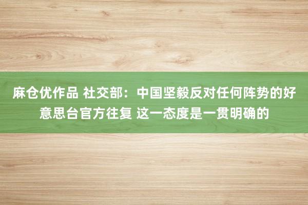 麻仓优作品 社交部：中国坚毅反对任何阵势的好意思台官方往复 这一态度是一贯明确的