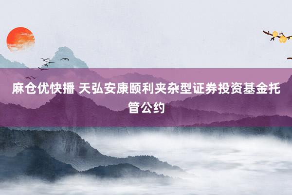 麻仓优快播 天弘安康颐利夹杂型证券投资基金托管公约