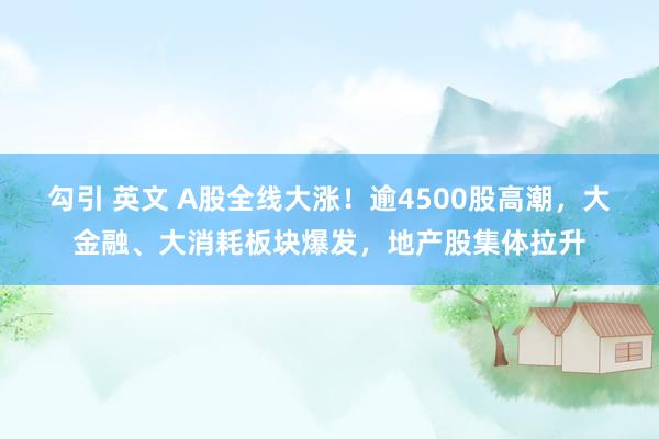 勾引 英文 A股全线大涨！逾4500股高潮，大金融、大消耗板块爆发，地产股集体拉升