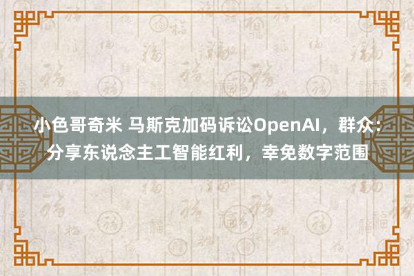 小色哥奇米 马斯克加码诉讼OpenAI，群众：分享东说念主工智能红利，幸免数字范围