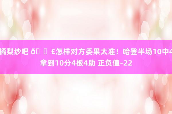 橘梨纱吧 😣怎样对方委果太准！哈登半场10中4拿到10分4板4助 正负值-22