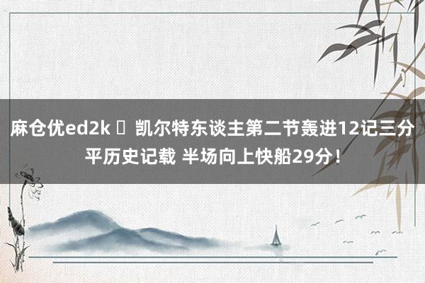 麻仓优ed2k ☘凯尔特东谈主第二节轰进12记三分平历史记载 半场向上快船29分！