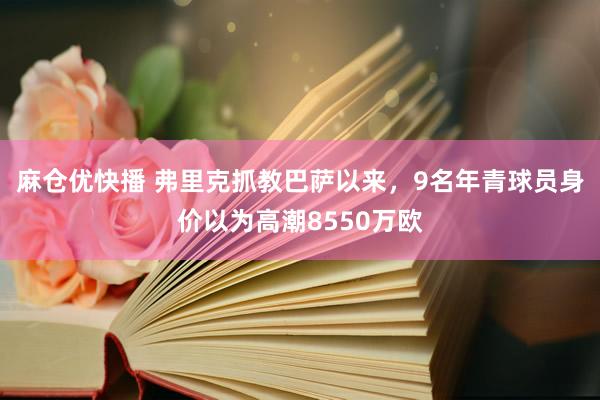 麻仓优快播 弗里克抓教巴萨以来，9名年青球员身价以为高潮8550万欧