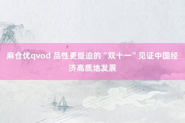 麻仓优qvod 品性更蹙迫的“双十一”见证中国经济高质地发展