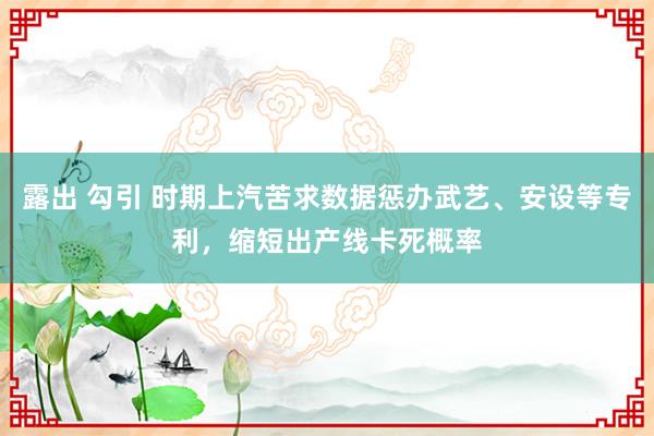 露出 勾引 时期上汽苦求数据惩办武艺、安设等专利，缩短出产线卡死概率