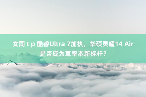 女同 t p 酷睿Ultra 7加执，华硕灵耀14 Air是否成为草率本新标杆？