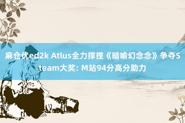 麻仓优ed2k Atlus全力撑捏《暗喻幻念念》争夺Steam大奖: M站94分高分助力