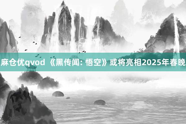 麻仓优qvod 《黑传闻: 悟空》或将亮相2025年春晚