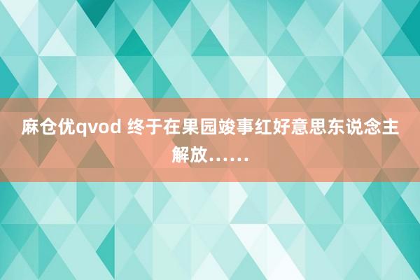 麻仓优qvod 终于在果园竣事红好意思东说念主解放……