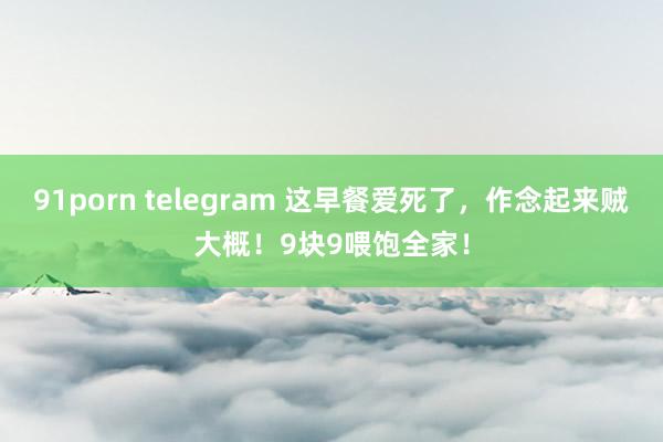 91porn telegram 这早餐爱死了，作念起来贼大概！9块9喂饱全家！