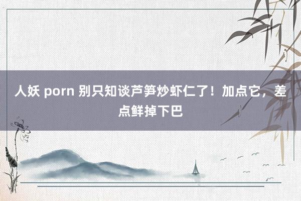 人妖 porn 别只知谈芦笋炒虾仁了！加点它，差点鲜掉下巴