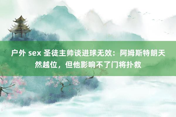 户外 sex 圣徒主帅谈进球无效：阿姆斯特朗天然越位，但他影响不了门将扑救