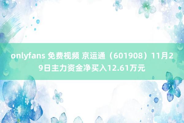 onlyfans 免费视频 京运通（601908）11月29日主力资金净买入12.61万元